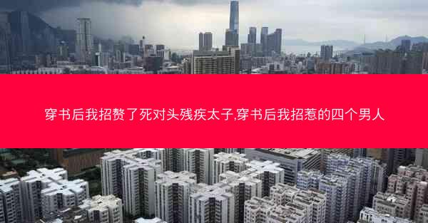 穿书后我招赘了死对头残疾太子,穿书后我招惹的四个男人