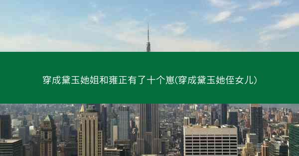穿成黛玉她姐和雍正有了十个崽(穿成黛玉她侄女儿)
