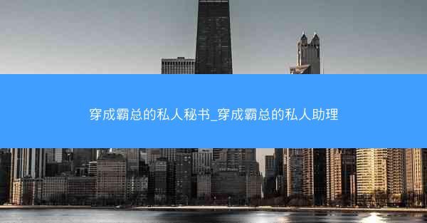 穿成霸总的私人秘书_穿成霸总的私人助理