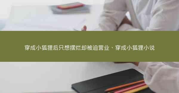 穿成小狐狸后只想摆烂却被迫营业、穿成小狐狸小说