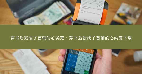 穿书后我成了首辅的心尖宠、穿书后我成了首辅的心尖宠下载