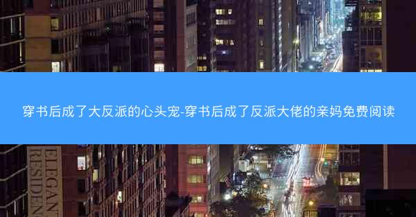 穿书后成了大反派的心头宠-穿书后成了反派大佬的亲妈免费阅读
