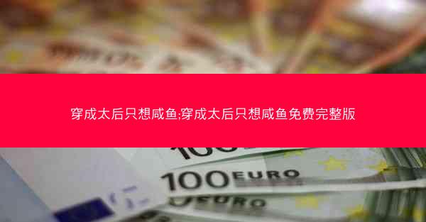 穿成太后只想咸鱼;穿成太后只想咸鱼免费完整版