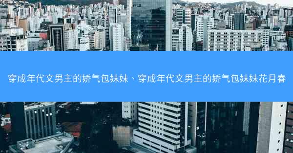 穿成年代文男主的娇气包妹妹、穿成年代文男主的娇气包妹妹花月春