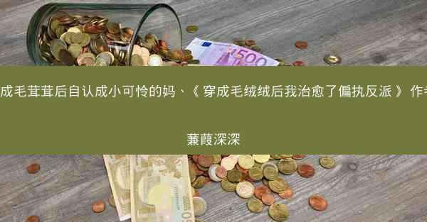 穿成毛茸茸后自认成小可怜的妈、《穿成毛绒绒后我治愈了偏执反派》 作者-蒹葭深深