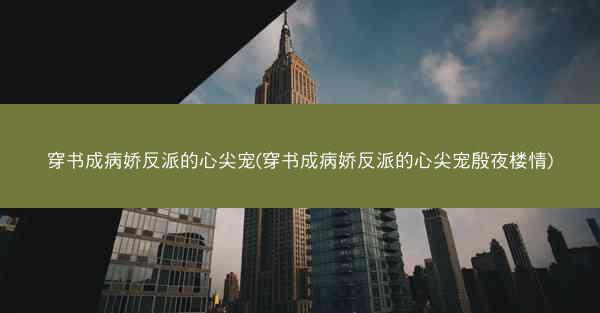 穿书成病娇反派的心尖宠(穿书成病娇反派的心尖宠殷夜楼情)