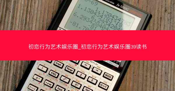 初恋行为艺术娱乐圈_初恋行为艺术娱乐圈39读书