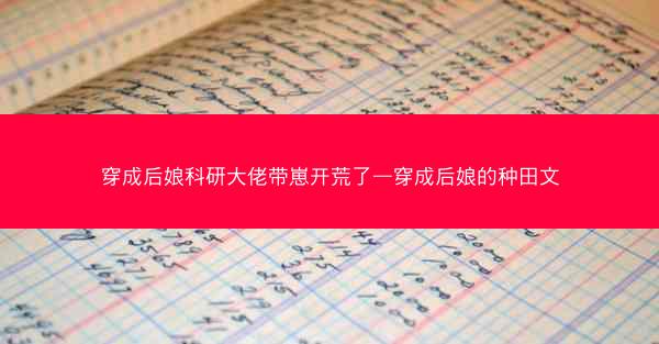 穿成后娘科研大佬带崽开荒了—穿成后娘的种田文
