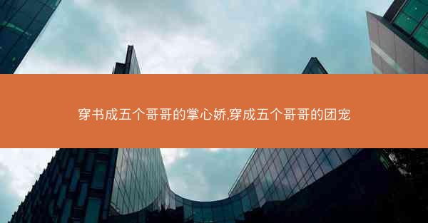 穿书成五个哥哥的掌心娇,穿成五个哥哥的团宠 穿书成五个哥哥的掌心娇,穿成五个哥哥的团宠