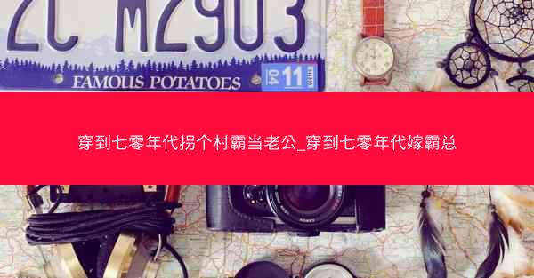 穿到七零年代拐个村霸当老公_穿到七零年代嫁霸总