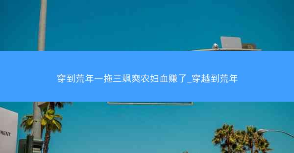 穿到荒年一拖三飒爽农妇血赚了_穿越到荒年