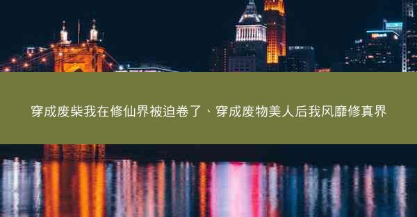 穿成废柴我在修仙界被迫卷了、穿成废物美人后我风靡修真界