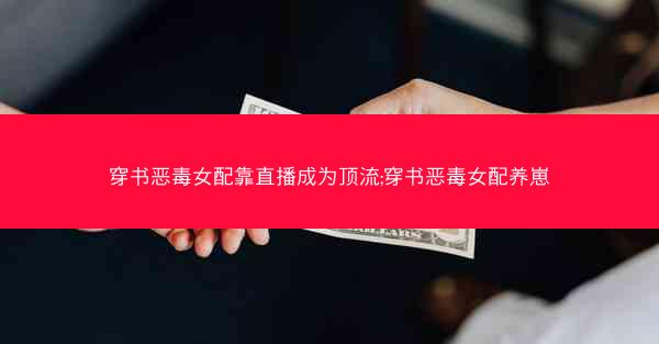 穿书恶毒女配靠直播成为顶流;穿书恶毒女配养崽 穿书恶毒女配靠直播成为顶流;穿书恶毒女配养崽