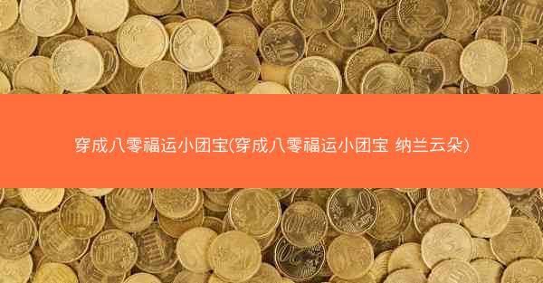 穿成八零福运小团宝(穿成八零福运小团宝 纳兰云朵)