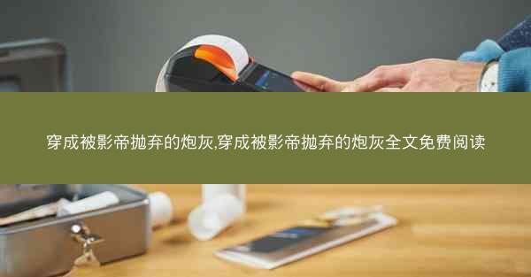 穿成被影帝抛弃的炮灰,穿成被影帝抛弃的炮灰全文免费阅读