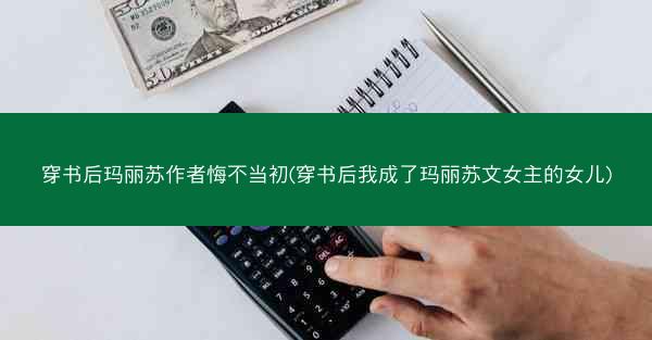 穿书后玛丽苏作者悔不当初(穿书后我成了玛丽苏文女主的女儿)