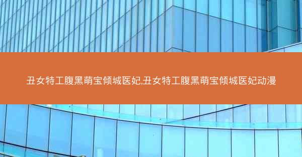 丑女特工腹黑萌宝倾城医妃,丑女特工腹黑萌宝倾城医妃动漫