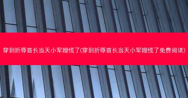 穿到折辱首长当天小军嫂慌了(穿到折辱首长当天小军嫂慌了免费阅读)