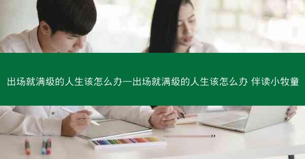 出场就满级的人生该怎么办—出场就满级的人生该怎么办 伴读小牧童