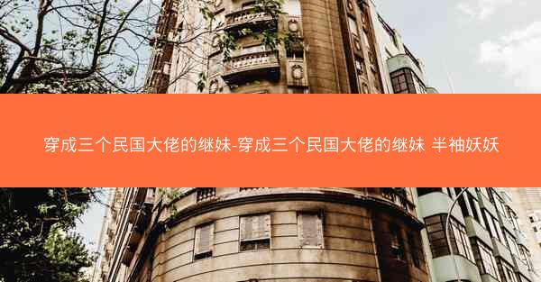 穿成三个民国大佬的继妹-穿成三个民国大佬的继妹 半袖妖妖