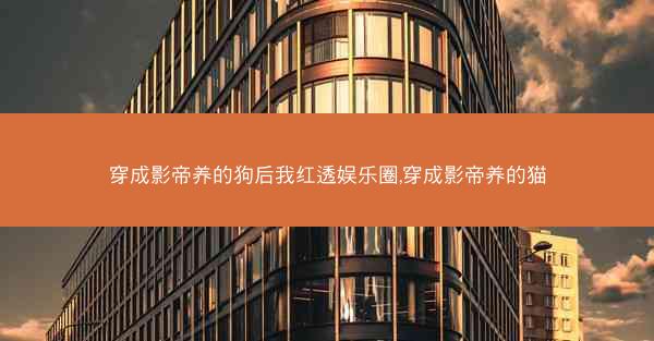 穿成影帝养的狗后我红透娱乐圈,穿成影帝养的猫