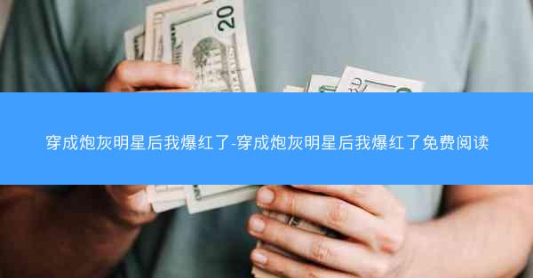 穿成炮灰明星后我爆红了-穿成炮灰明星后我爆红了免费阅读 穿成炮灰明星后我爆红了-穿成炮灰明星后我爆红了免费阅读