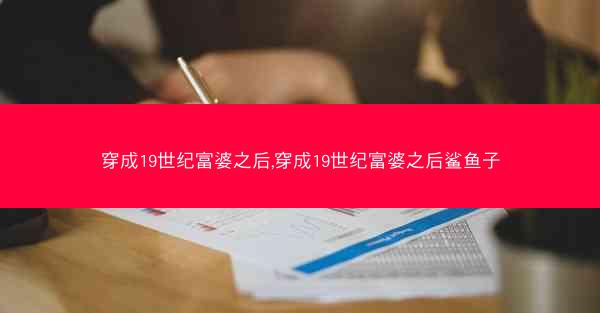 穿成19世纪富婆之后,穿成19世纪富婆之后鲨鱼子