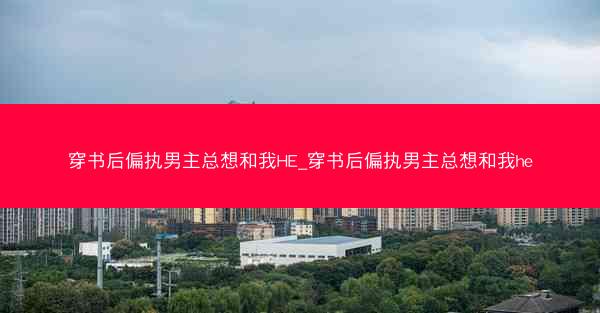 穿书后偏执男主总想和我HE_穿书后偏执男主总想和我he