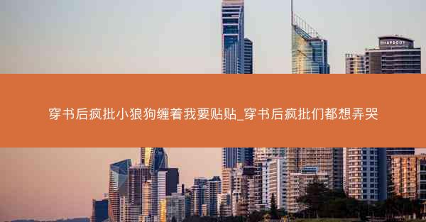 穿书后疯批小狼狗缠着我要贴贴_穿书后疯批们都想弄哭
