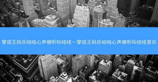 穿成王妈乐哈哈心声被听叫哇哇—穿成王妈乐哈哈心声被听叫哇哇音乐