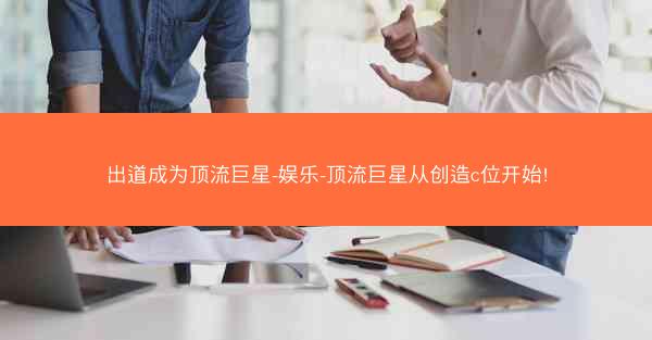 出道成为顶流巨星-娱乐-顶流巨星从创造c位开始!