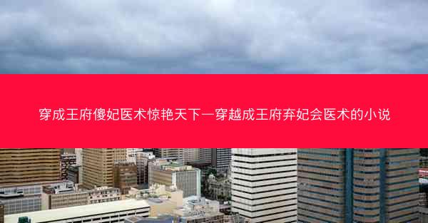 穿成王府傻妃医术惊艳天下—穿越成王府弃妃会医术的小说