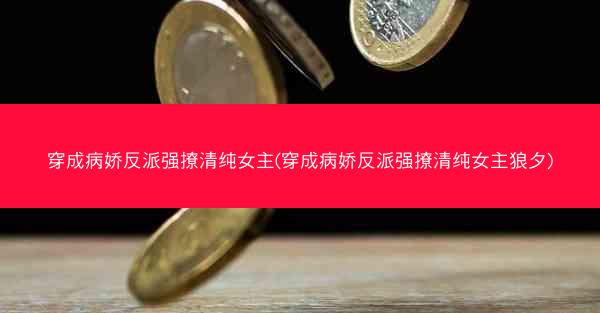 穿成病娇反派强撩清纯女主(穿成病娇反派强撩清纯女主狼夕)