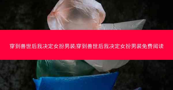 穿到兽世后我决定女扮男装;穿到兽世后我决定女扮男装免费阅读