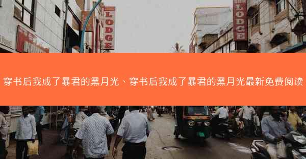 穿书后我成了暴君的黑月光、穿书后我成了暴君的黑月光最新免费阅读