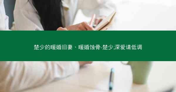 楚少的暖婚旧妻、暖婚蚀骨-楚少,深爱请低调 楚少的暖婚旧妻、暖婚蚀骨-楚少,深爱请低调