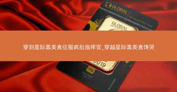 穿到星际靠美食征服疯批指挥官_穿越星际靠美食馋哭