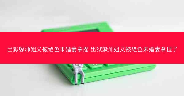 出狱躲师姐又被绝色未婚妻拿捏-出狱躲师姐又被绝色未婚妻拿捏了