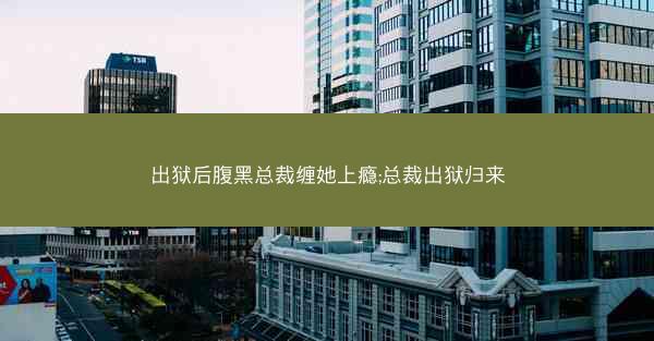 出狱后腹黑总裁缠她上瘾;总裁出狱归来
