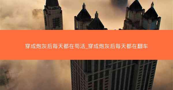 穿成炮灰后每天都在苟活_穿成炮灰后每天都在翻车