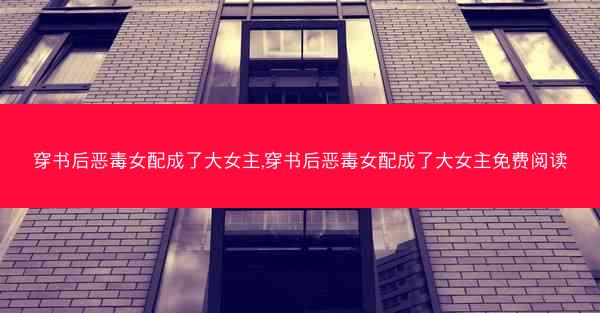 穿书后恶毒女配成了大女主,穿书后恶毒女配成了大女主免费阅读
