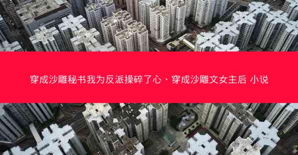 穿成沙雕秘书我为反派操碎了心、穿成沙雕文女主后 小说 穿成沙雕秘书我为反派操碎了心、穿成沙雕文女主后 小说