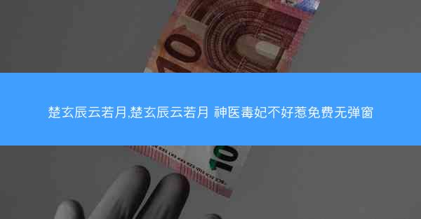 楚玄辰云若月,楚玄辰云若月 神医毒妃不好惹免费无弹窗