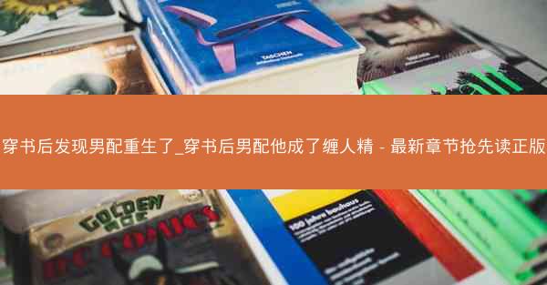 穿书后发现男配重生了_穿书后男配他成了缠人精 - 最新章节抢先读正版