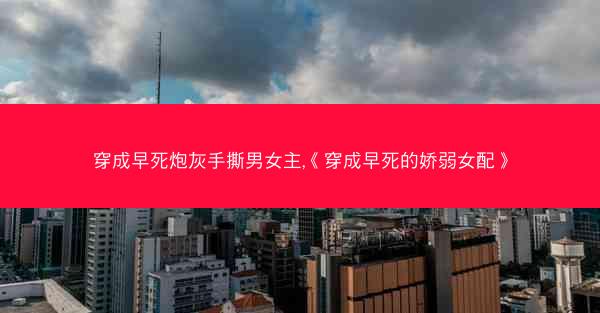 穿成早死炮灰手撕男女主,《穿成早死的娇弱女配》