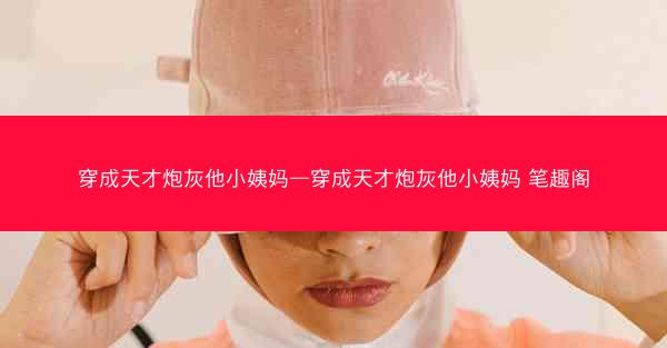 穿成天才炮灰他小姨妈—穿成天才炮灰他小姨妈 笔趣阁