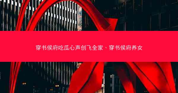 穿书侯府吃瓜心声创飞全家、穿书侯府养女 穿书侯府吃瓜心声创飞全家、穿书侯府养女