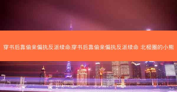 穿书后靠偷亲偏执反派续命;穿书后靠偷亲偏执反派续命 北极圈的小熊