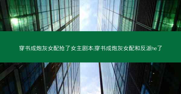穿书成炮灰女配抢了女主剧本;穿书成炮灰女配和反派he了