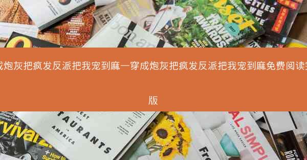 穿成炮灰把疯发反派把我宠到麻—穿成炮灰把疯发反派把我宠到麻免费阅读完整版 穿成炮灰把疯发反派把我宠到麻—穿成炮灰把疯发反派把我宠到麻免费阅读完整版